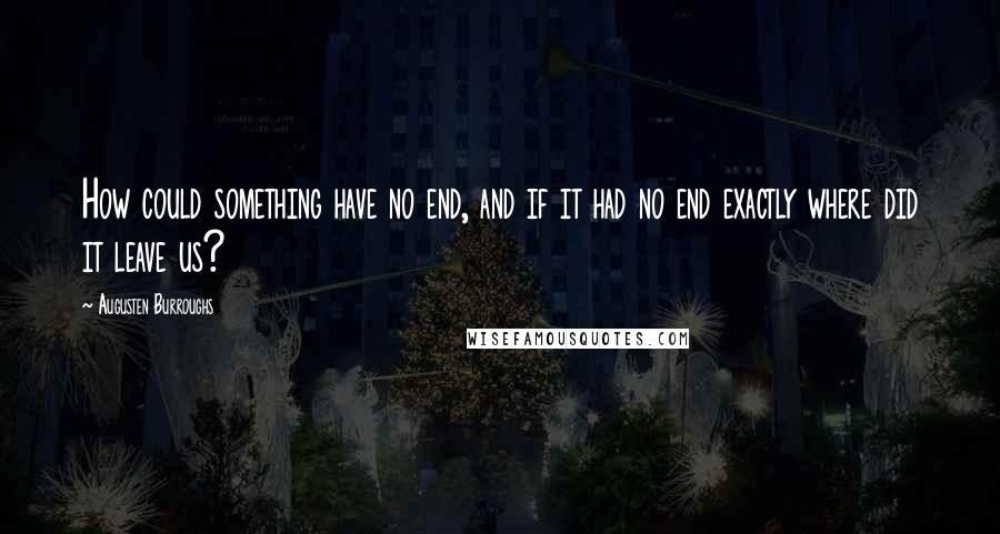 Augusten Burroughs Quotes: How could something have no end, and if it had no end exactly where did it leave us?