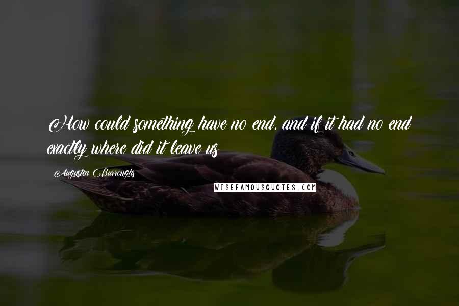 Augusten Burroughs Quotes: How could something have no end, and if it had no end exactly where did it leave us?