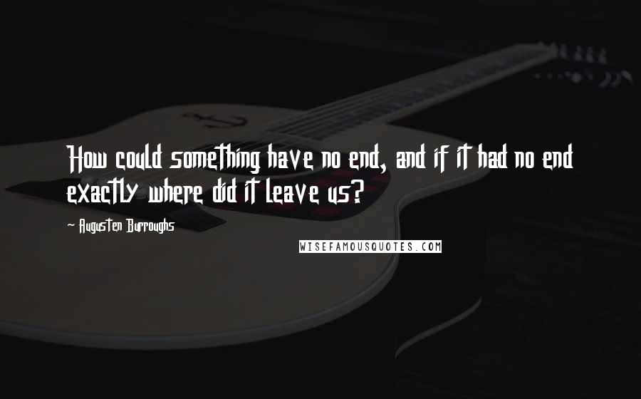 Augusten Burroughs Quotes: How could something have no end, and if it had no end exactly where did it leave us?