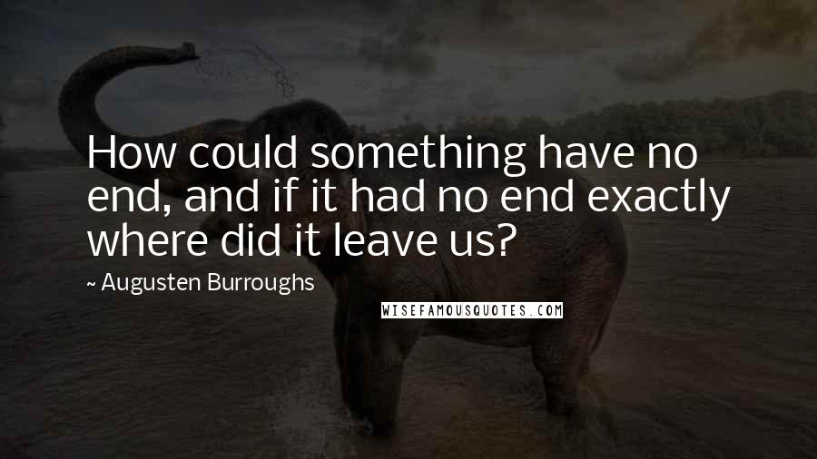 Augusten Burroughs Quotes: How could something have no end, and if it had no end exactly where did it leave us?