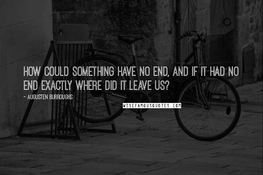 Augusten Burroughs Quotes: How could something have no end, and if it had no end exactly where did it leave us?