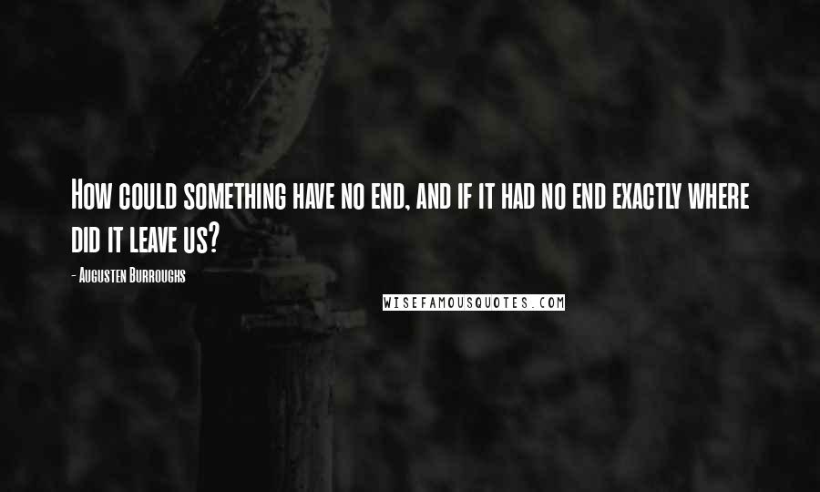 Augusten Burroughs Quotes: How could something have no end, and if it had no end exactly where did it leave us?