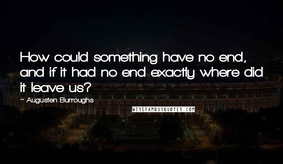 Augusten Burroughs Quotes: How could something have no end, and if it had no end exactly where did it leave us?