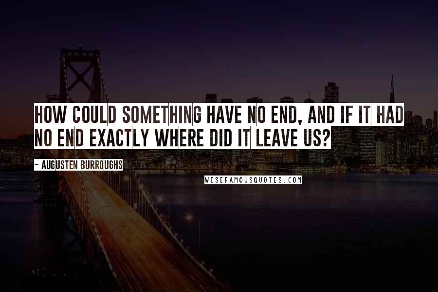 Augusten Burroughs Quotes: How could something have no end, and if it had no end exactly where did it leave us?