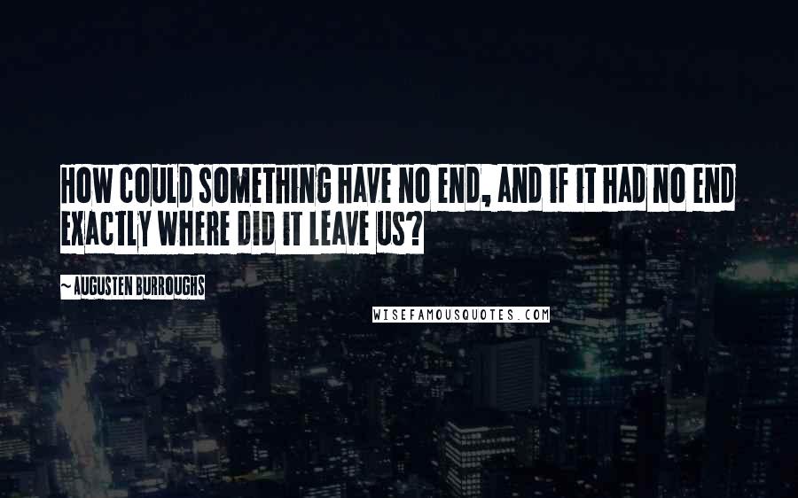 Augusten Burroughs Quotes: How could something have no end, and if it had no end exactly where did it leave us?