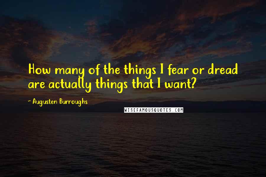 Augusten Burroughs Quotes: How many of the things I fear or dread are actually things that I want?