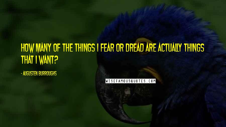 Augusten Burroughs Quotes: How many of the things I fear or dread are actually things that I want?