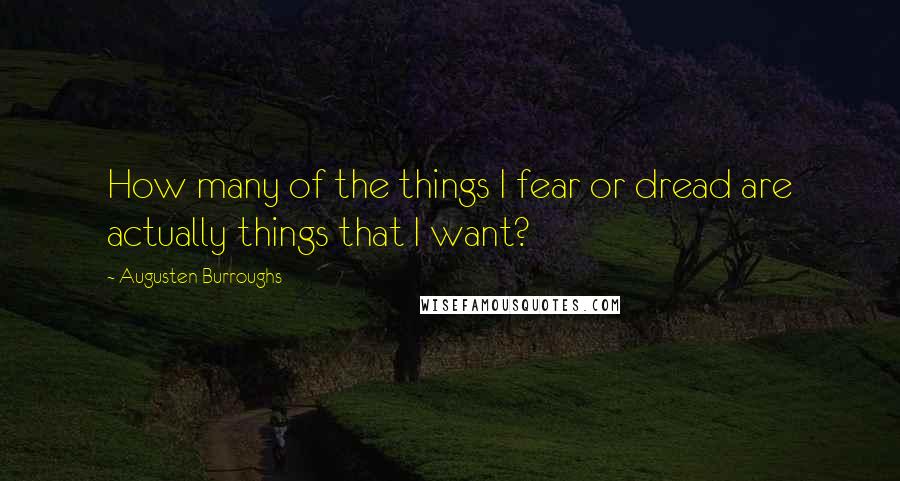 Augusten Burroughs Quotes: How many of the things I fear or dread are actually things that I want?