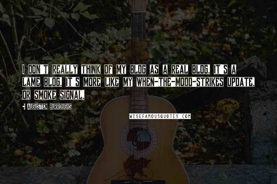 Augusten Burroughs Quotes: I don't really think of my blog as a real blog. It's a lame blog. It's more like my when-the-mood-strikes update, or smoke signal.