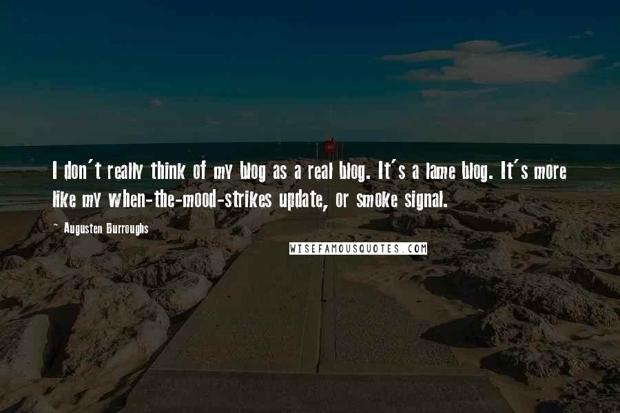 Augusten Burroughs Quotes: I don't really think of my blog as a real blog. It's a lame blog. It's more like my when-the-mood-strikes update, or smoke signal.