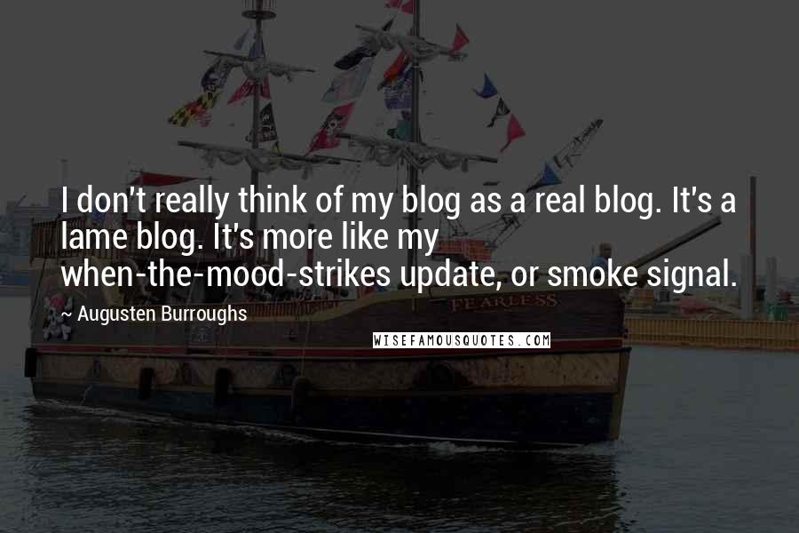 Augusten Burroughs Quotes: I don't really think of my blog as a real blog. It's a lame blog. It's more like my when-the-mood-strikes update, or smoke signal.