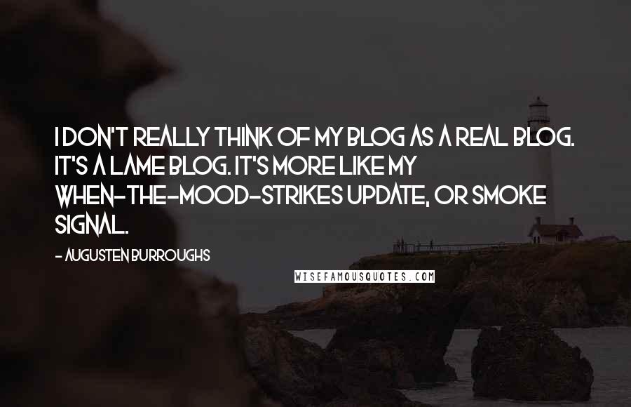 Augusten Burroughs Quotes: I don't really think of my blog as a real blog. It's a lame blog. It's more like my when-the-mood-strikes update, or smoke signal.