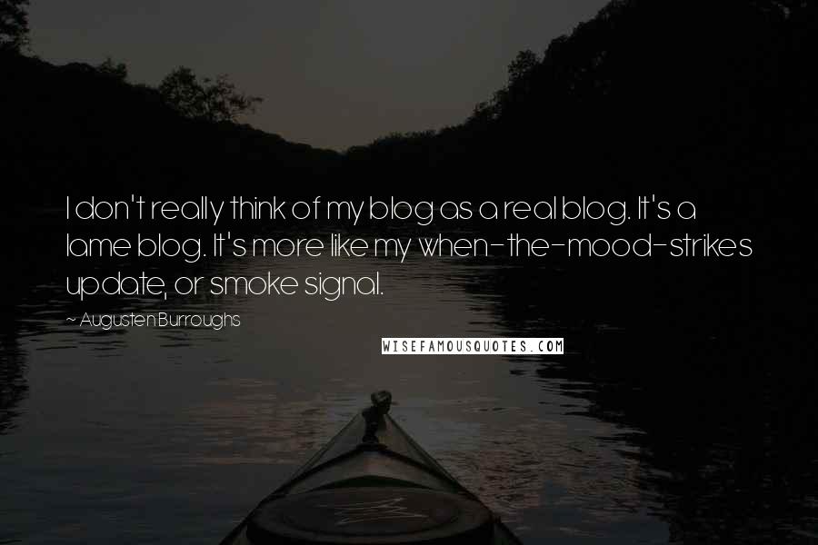 Augusten Burroughs Quotes: I don't really think of my blog as a real blog. It's a lame blog. It's more like my when-the-mood-strikes update, or smoke signal.