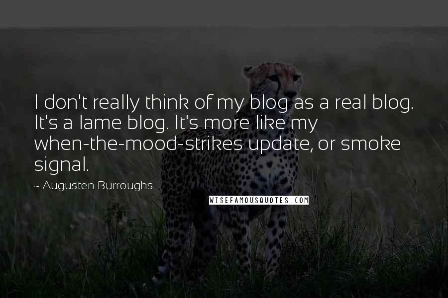 Augusten Burroughs Quotes: I don't really think of my blog as a real blog. It's a lame blog. It's more like my when-the-mood-strikes update, or smoke signal.