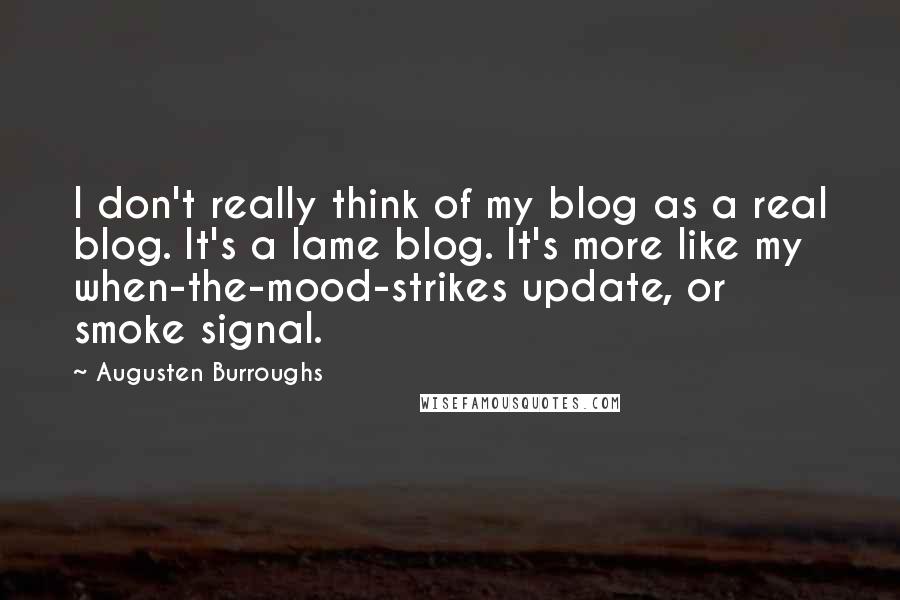 Augusten Burroughs Quotes: I don't really think of my blog as a real blog. It's a lame blog. It's more like my when-the-mood-strikes update, or smoke signal.