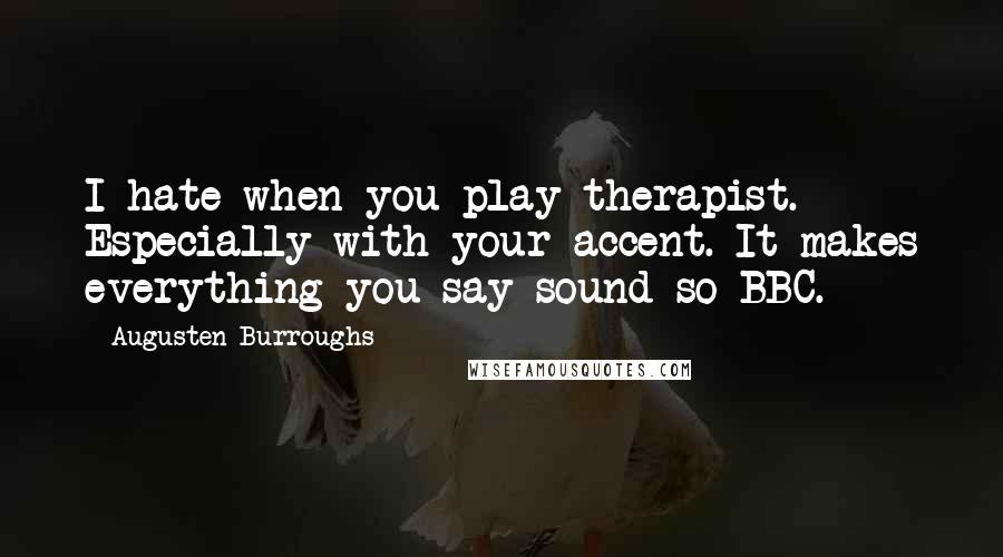 Augusten Burroughs Quotes: I hate when you play therapist. Especially with your accent. It makes everything you say sound so BBC.