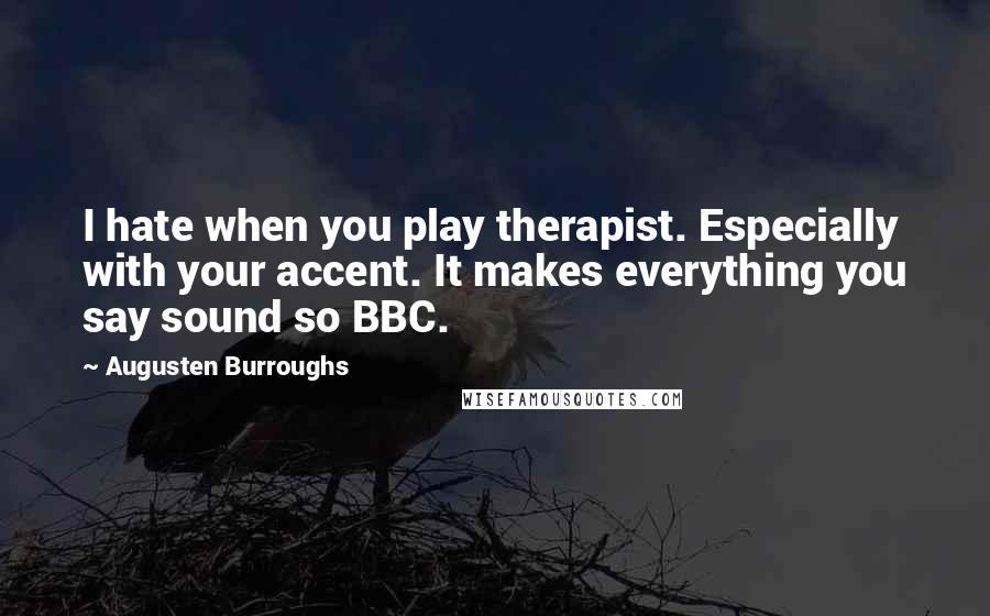 Augusten Burroughs Quotes: I hate when you play therapist. Especially with your accent. It makes everything you say sound so BBC.