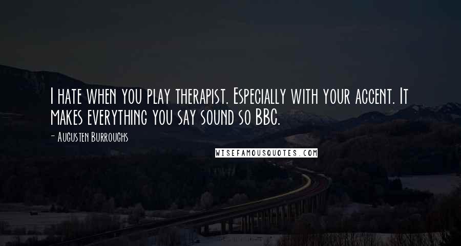 Augusten Burroughs Quotes: I hate when you play therapist. Especially with your accent. It makes everything you say sound so BBC.