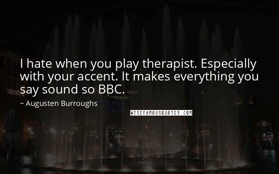 Augusten Burroughs Quotes: I hate when you play therapist. Especially with your accent. It makes everything you say sound so BBC.