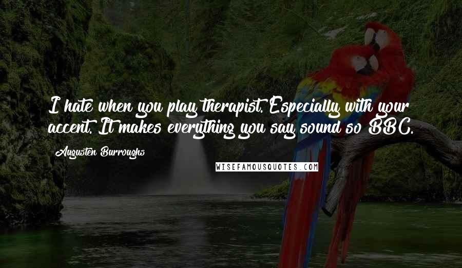 Augusten Burroughs Quotes: I hate when you play therapist. Especially with your accent. It makes everything you say sound so BBC.