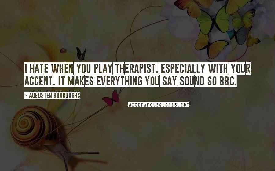 Augusten Burroughs Quotes: I hate when you play therapist. Especially with your accent. It makes everything you say sound so BBC.