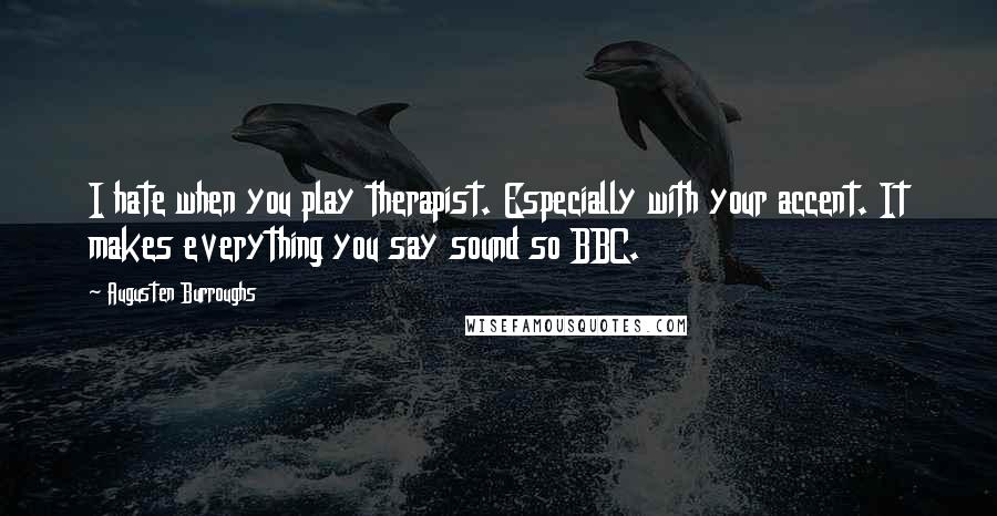 Augusten Burroughs Quotes: I hate when you play therapist. Especially with your accent. It makes everything you say sound so BBC.