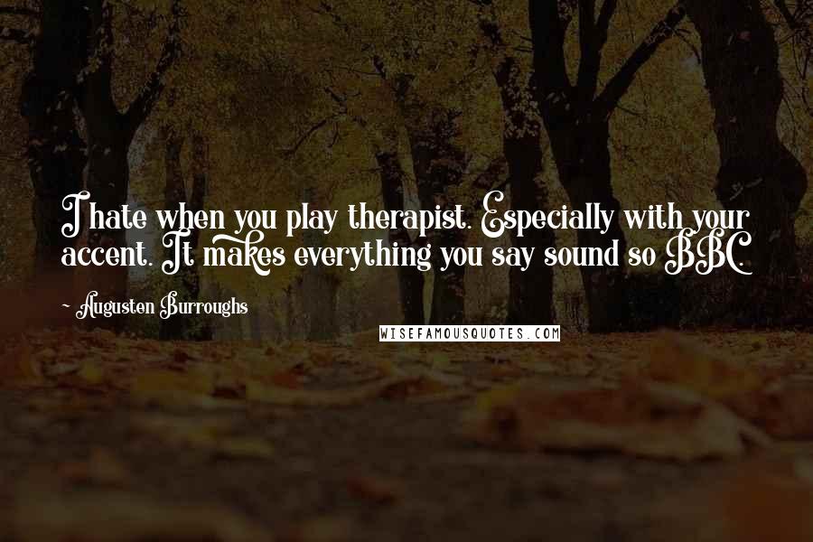 Augusten Burroughs Quotes: I hate when you play therapist. Especially with your accent. It makes everything you say sound so BBC.