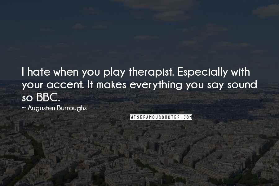 Augusten Burroughs Quotes: I hate when you play therapist. Especially with your accent. It makes everything you say sound so BBC.