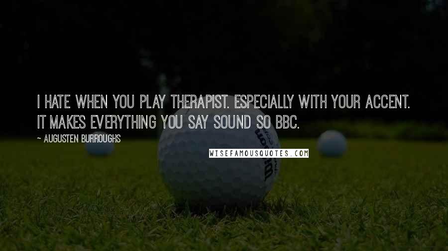 Augusten Burroughs Quotes: I hate when you play therapist. Especially with your accent. It makes everything you say sound so BBC.