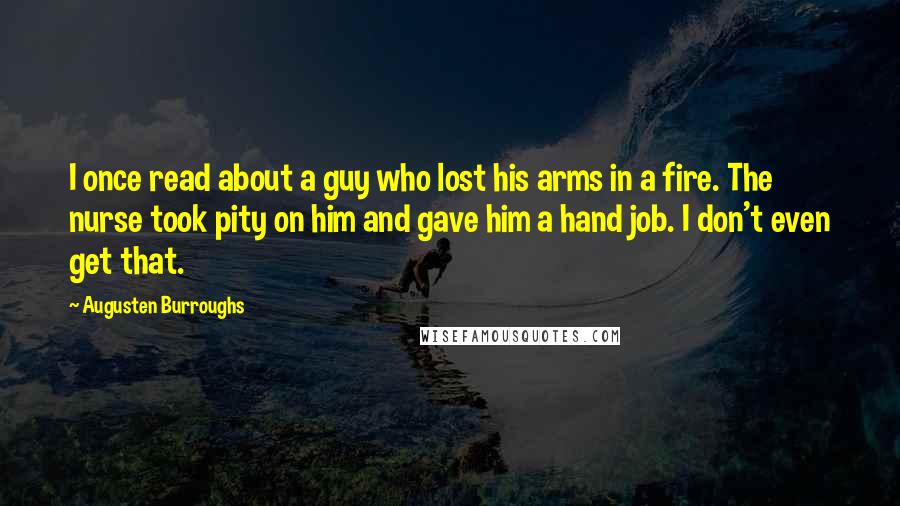 Augusten Burroughs Quotes: I once read about a guy who lost his arms in a fire. The nurse took pity on him and gave him a hand job. I don't even get that.