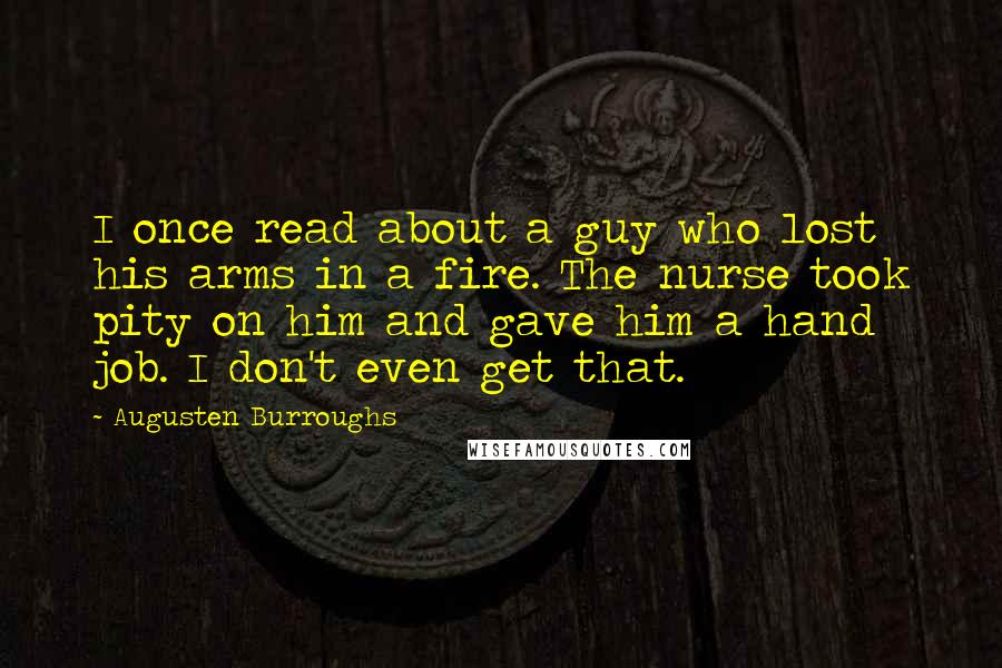 Augusten Burroughs Quotes: I once read about a guy who lost his arms in a fire. The nurse took pity on him and gave him a hand job. I don't even get that.