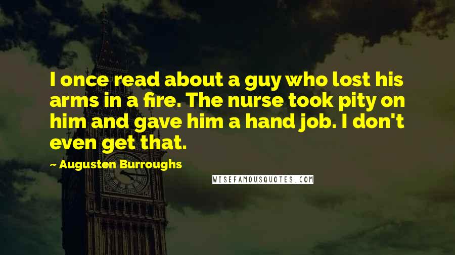 Augusten Burroughs Quotes: I once read about a guy who lost his arms in a fire. The nurse took pity on him and gave him a hand job. I don't even get that.