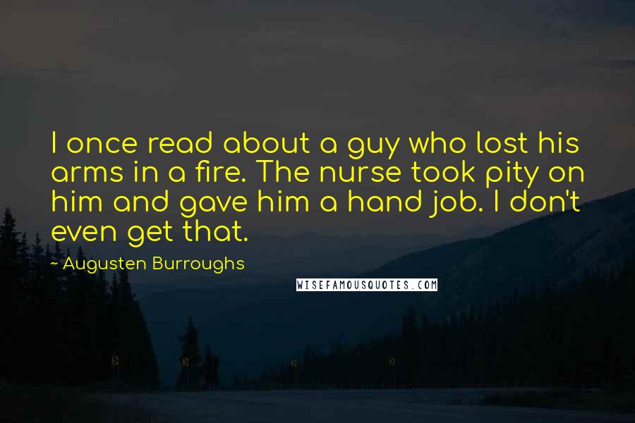 Augusten Burroughs Quotes: I once read about a guy who lost his arms in a fire. The nurse took pity on him and gave him a hand job. I don't even get that.