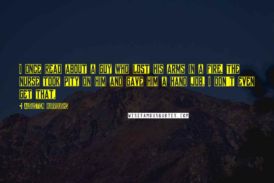 Augusten Burroughs Quotes: I once read about a guy who lost his arms in a fire. The nurse took pity on him and gave him a hand job. I don't even get that.