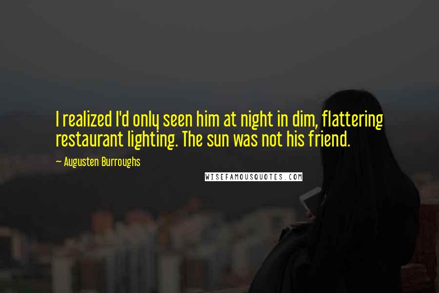 Augusten Burroughs Quotes: I realized I'd only seen him at night in dim, flattering restaurant lighting. The sun was not his friend.