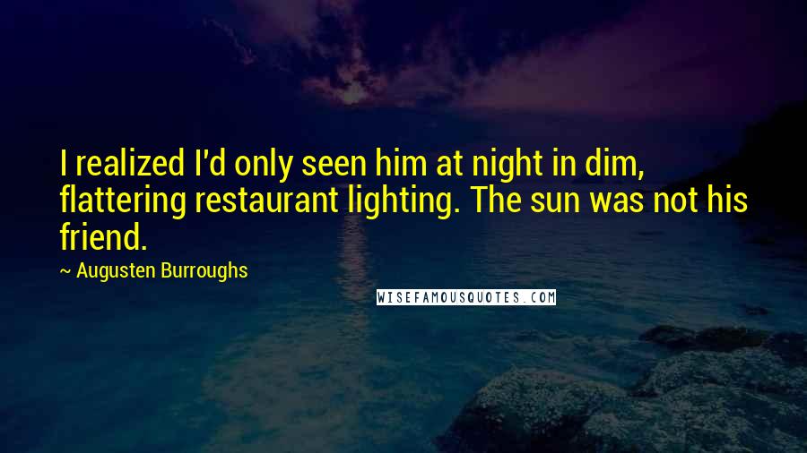 Augusten Burroughs Quotes: I realized I'd only seen him at night in dim, flattering restaurant lighting. The sun was not his friend.