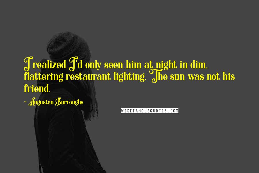 Augusten Burroughs Quotes: I realized I'd only seen him at night in dim, flattering restaurant lighting. The sun was not his friend.