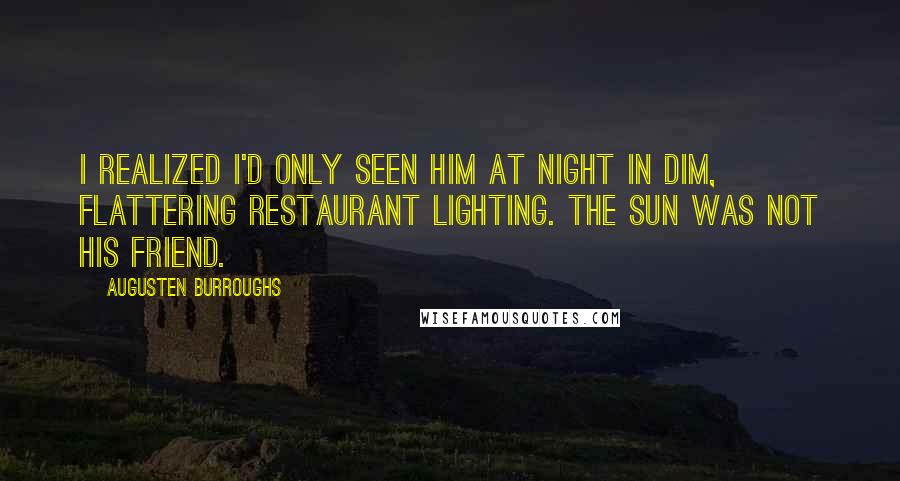 Augusten Burroughs Quotes: I realized I'd only seen him at night in dim, flattering restaurant lighting. The sun was not his friend.