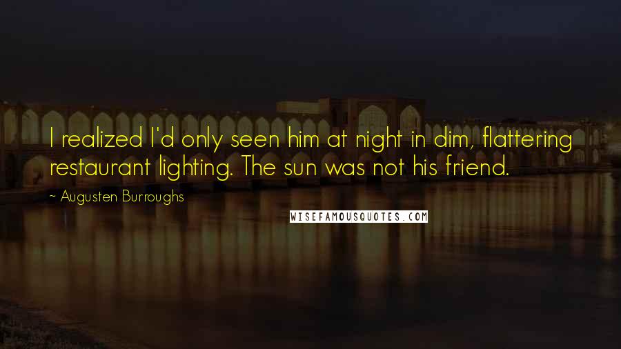 Augusten Burroughs Quotes: I realized I'd only seen him at night in dim, flattering restaurant lighting. The sun was not his friend.