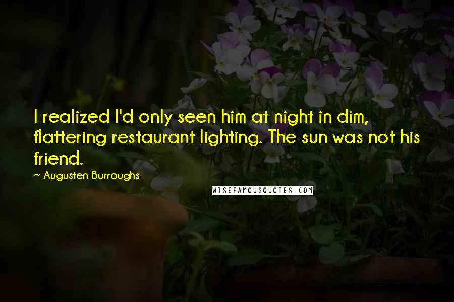 Augusten Burroughs Quotes: I realized I'd only seen him at night in dim, flattering restaurant lighting. The sun was not his friend.