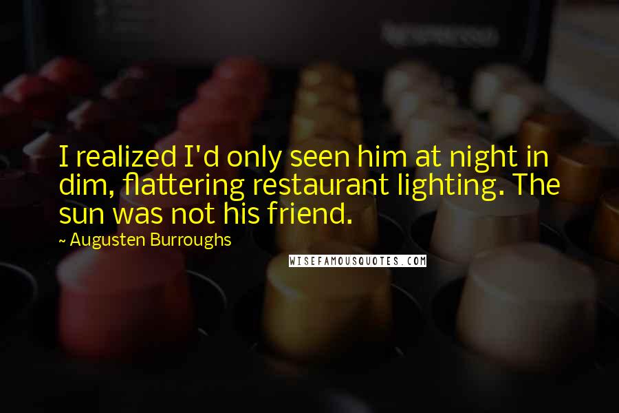 Augusten Burroughs Quotes: I realized I'd only seen him at night in dim, flattering restaurant lighting. The sun was not his friend.