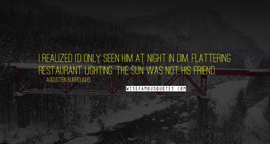 Augusten Burroughs Quotes: I realized I'd only seen him at night in dim, flattering restaurant lighting. The sun was not his friend.