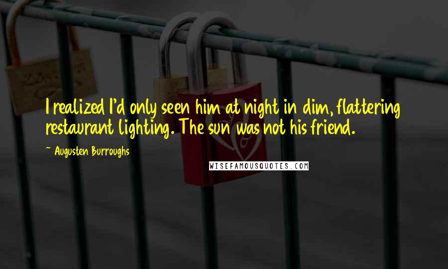 Augusten Burroughs Quotes: I realized I'd only seen him at night in dim, flattering restaurant lighting. The sun was not his friend.