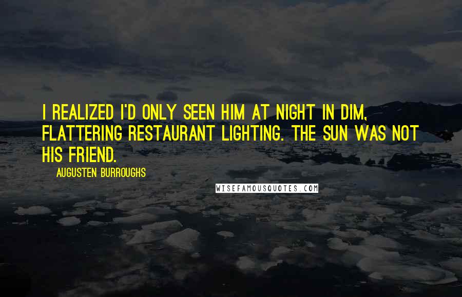 Augusten Burroughs Quotes: I realized I'd only seen him at night in dim, flattering restaurant lighting. The sun was not his friend.