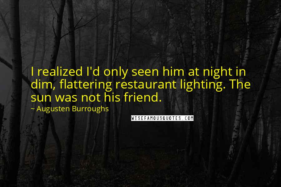 Augusten Burroughs Quotes: I realized I'd only seen him at night in dim, flattering restaurant lighting. The sun was not his friend.