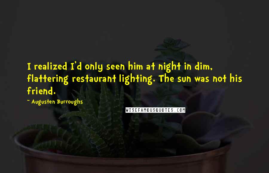 Augusten Burroughs Quotes: I realized I'd only seen him at night in dim, flattering restaurant lighting. The sun was not his friend.