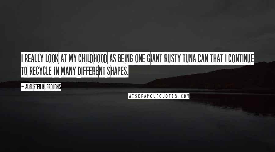 Augusten Burroughs Quotes: I really look at my childhood as being one giant rusty tuna can that I continue to recycle in many different shapes.