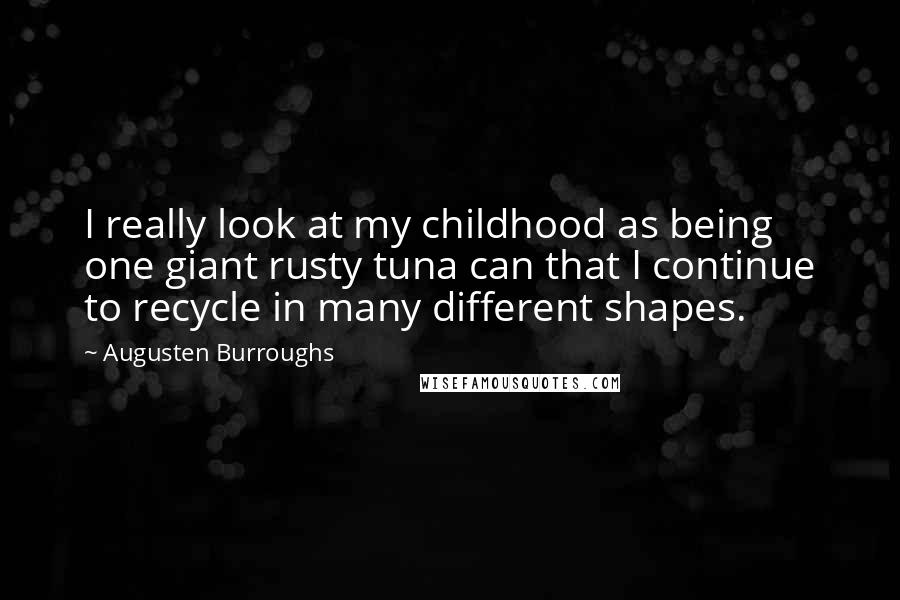 Augusten Burroughs Quotes: I really look at my childhood as being one giant rusty tuna can that I continue to recycle in many different shapes.