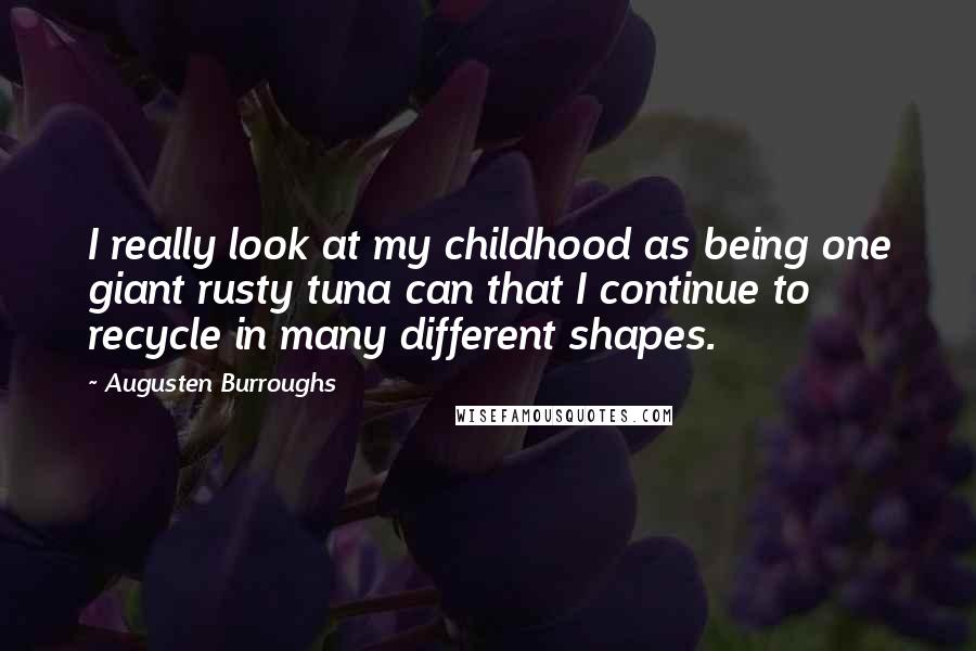Augusten Burroughs Quotes: I really look at my childhood as being one giant rusty tuna can that I continue to recycle in many different shapes.