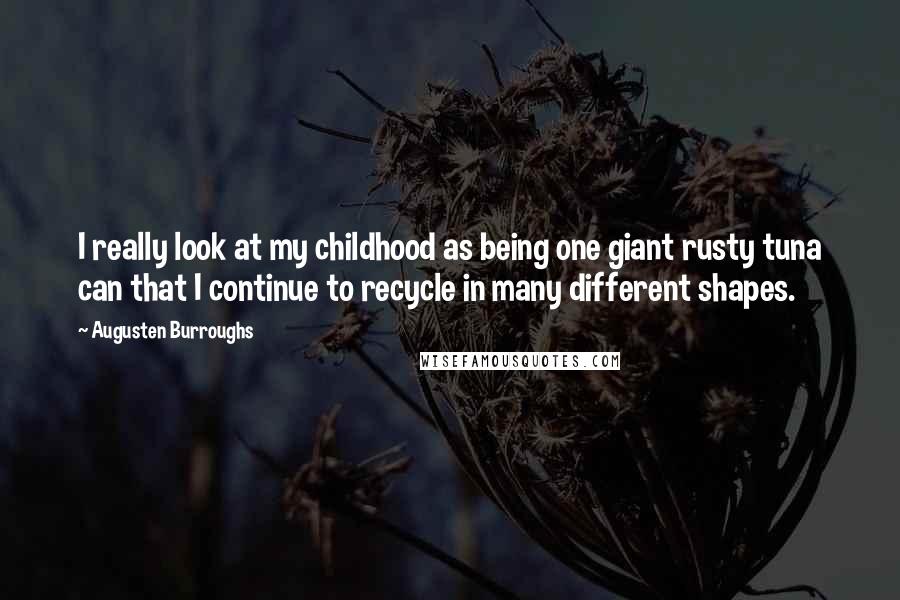 Augusten Burroughs Quotes: I really look at my childhood as being one giant rusty tuna can that I continue to recycle in many different shapes.